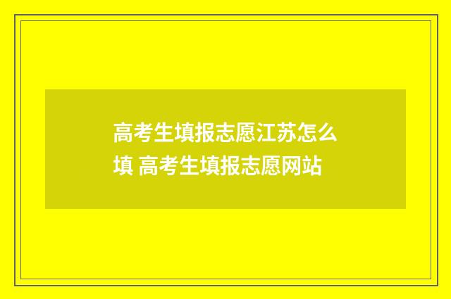 高考生填报志愿江苏怎么填 高考生填报志愿网站