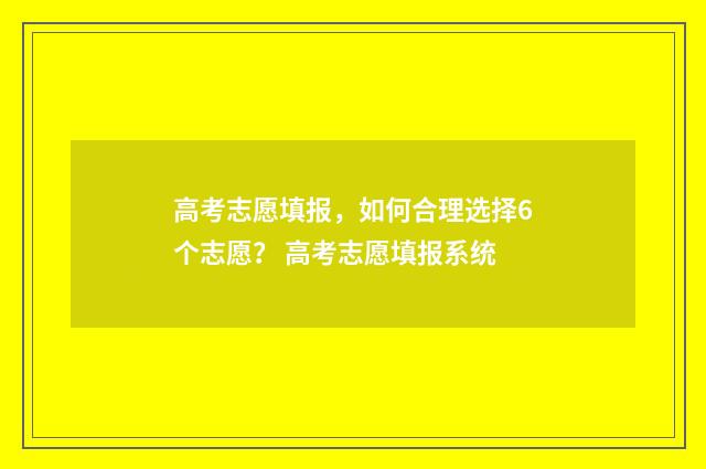 高考志愿填报，如何合理选择6个志愿？ 高考志愿填报系统