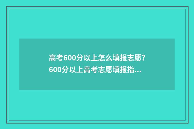 高考600分以上怎么填报志愿？600分以上高考志愿填报指南 高考600分以上怎么样