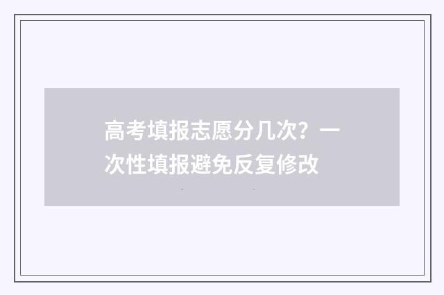 高考填报志愿分几次？一次性填报避免反复修改