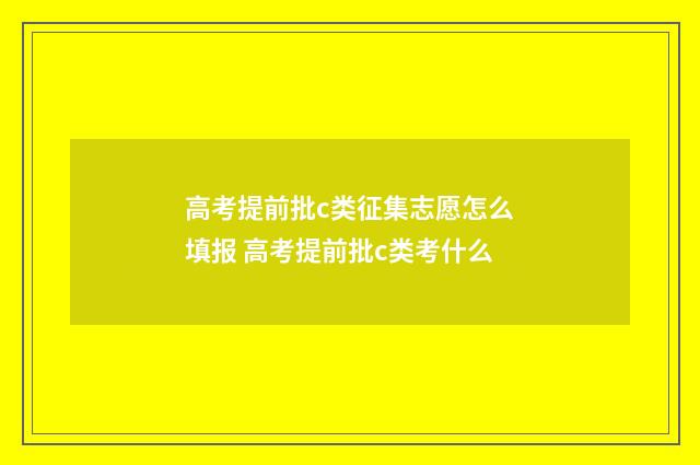 高考提前批c类征集志愿怎么填报 高考提前批c类考什么