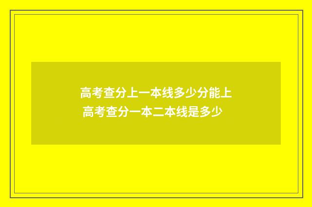 高考查分上一本线多少分能上 高考查分一本二本线是多少