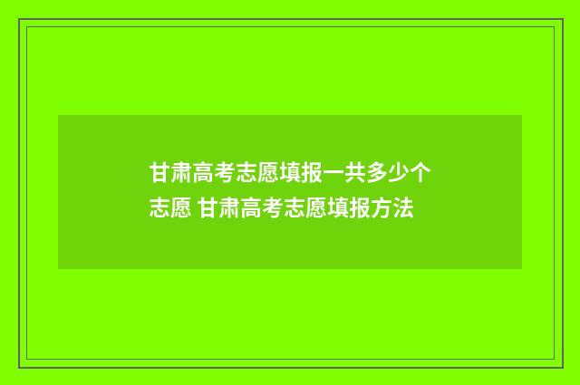 甘肃高考志愿填报一共多少个志愿 甘肃高考志愿填报方法