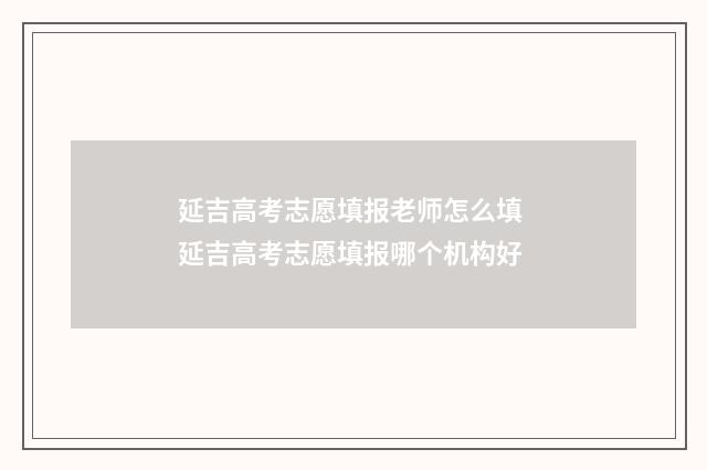 延吉高考志愿填报老师怎么填 延吉高考志愿填报哪个机构好