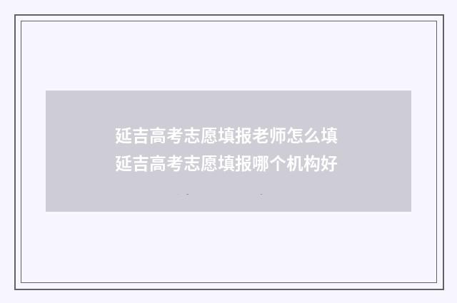 延吉高考志愿填报老师怎么填 延吉高考志愿填报哪个机构好