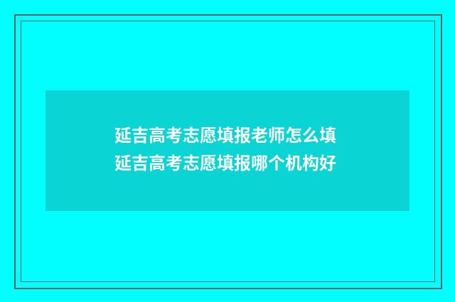 延吉高考志愿填报老师怎么填 延吉高考志愿填报哪个机构好
