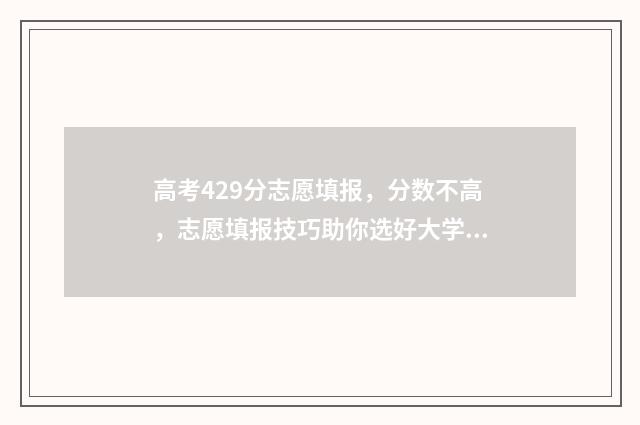 高考429分志愿填报，分数不高，志愿填报技巧助你选好大学 高考考了429分能上哪所大学