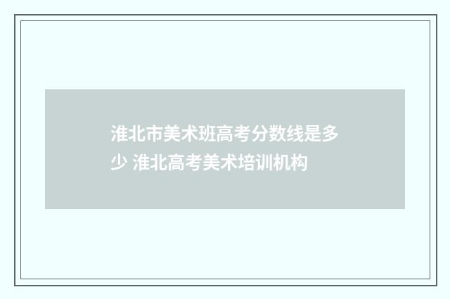 淮北市美术班高考分数线是多少 淮北高考美术培训机构