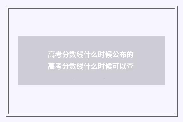 高考分数线什么时候公布的 高考分数线什么时候可以查