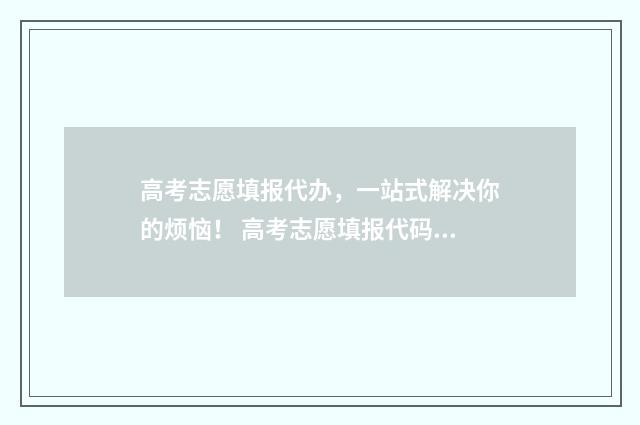 高考志愿填报代办，一站式解决你的烦恼！ 高考志愿填报代码错误怎么办