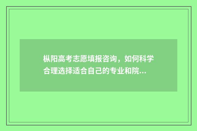 枞阳高考志愿填报咨询，如何科学合理选择适合自己的专业和院校？ 安徽铜陵枞阳中考志愿查询