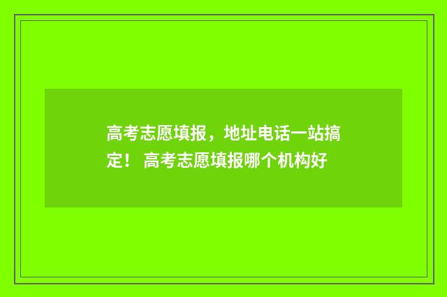 高考志愿填报，地址电话一站搞定！ 高考志愿填报哪个机构好
