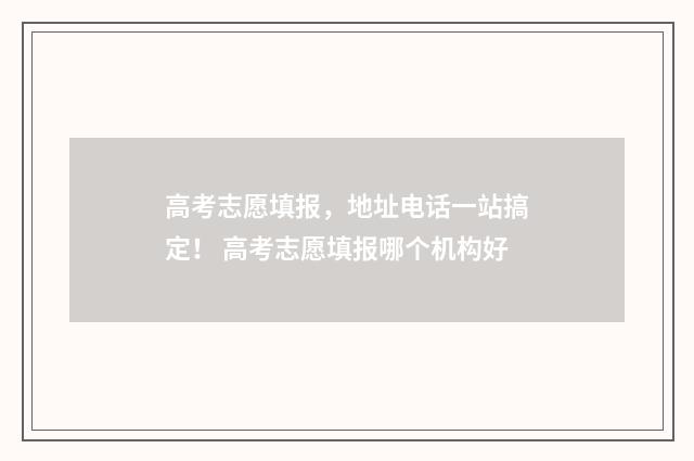 高考志愿填报，地址电话一站搞定！ 高考志愿填报哪个机构好