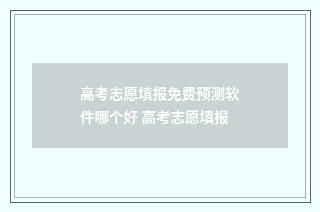 高考志愿填报免费预测软件哪个好 高考志愿填报