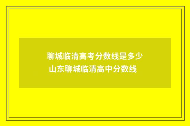聊城临清高考分数线是多少 山东聊城临清高中分数线