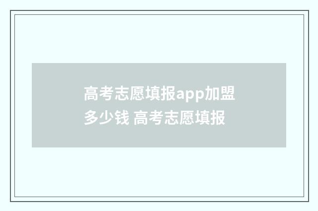 高考志愿填报app加盟多少钱 高考志愿填报