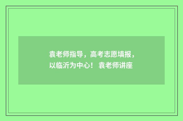 袁老师指导，高考志愿填报，以临沂为中心！ 袁老师讲座