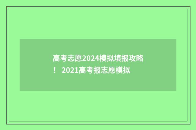 高考志愿2024模拟填报攻略！ 2021高考报志愿模拟