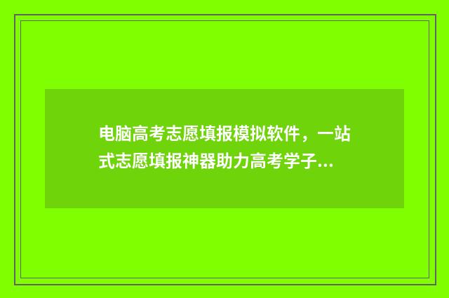电脑高考志愿填报模拟软件，一站式志愿填报神器助力高考学子 电脑高考志愿填报视频入口