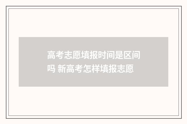 高考志愿填报时间是区间吗 新高考怎样填报志愿