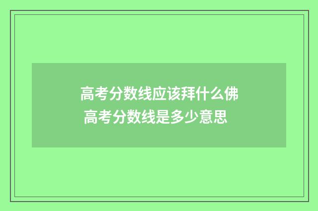 高考分数线应该拜什么佛 高考分数线是多少意思