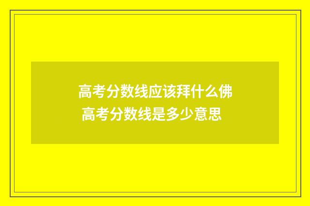 高考分数线应该拜什么佛 高考分数线是多少意思