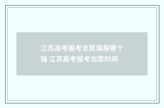 江苏高考报考志愿填报哪个强 江苏高考报考志愿时间