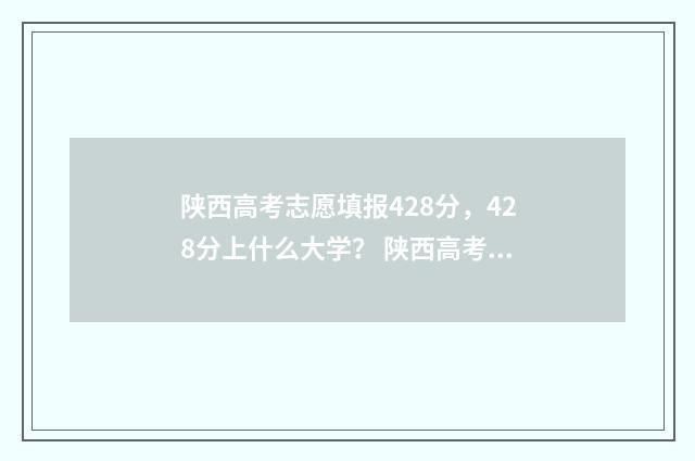陕西高考志愿填报428分，428分上什么大学？ 陕西高考志愿填报系统艺考