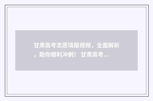 甘肃高考志愿填报视频，全面解析，助你顺利冲刺！ 甘肃高考志愿填报时间和截止时间
