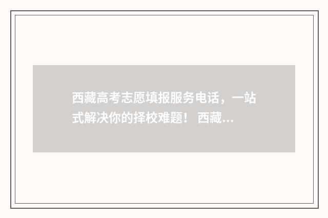 西藏高考志愿填报服务电话，一站式解决你的择校难题！ 西藏高考志愿填报如何提交