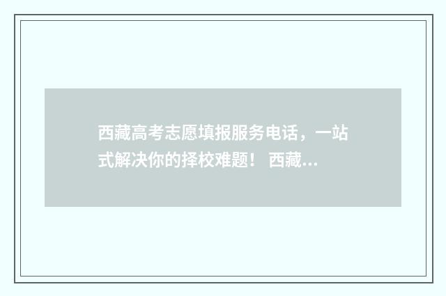 西藏高考志愿填报服务电话，一站式解决你的择校难题！ 西藏高考志愿填报如何提交