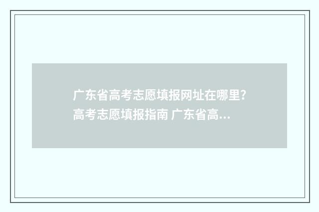 广东省高考志愿填报网址在哪里？高考志愿填报指南 广东省高考志愿填报服务平台官网