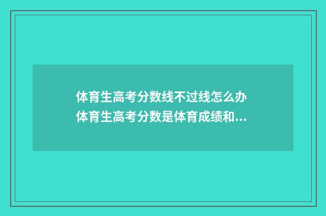 体育生高考分数线不过线怎么办 体育生高考分数是体育成绩和文化成绩相加吗