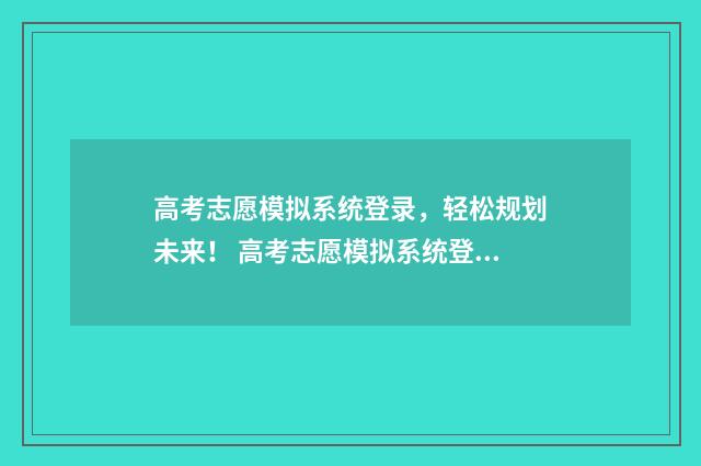 高考志愿模拟系统登录，轻松规划未来！ 高考志愿模拟系统登录入口