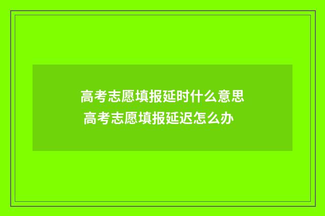 高考志愿填报延时什么意思 高考志愿填报延迟怎么办