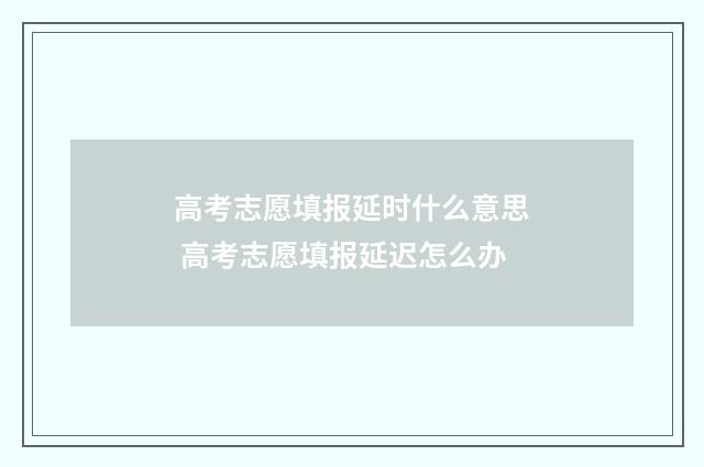 高考志愿填报延时什么意思 高考志愿填报延迟怎么办