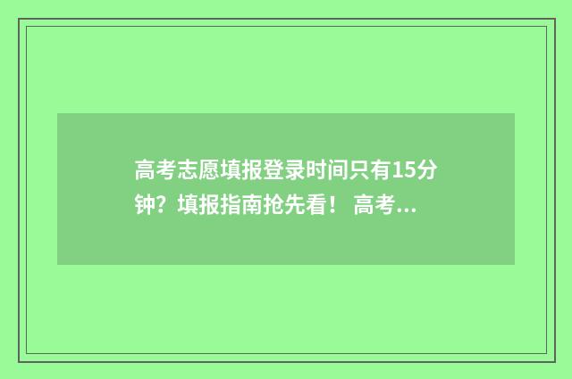 高考志愿填报登录时间只有15分钟？填报指南抢先看！ 高考志愿填报登录不上怎么办