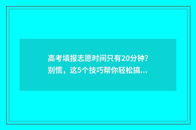 高考填报志愿时间只有20分钟？别慌，这5个技巧帮你轻松搞定 高考填报志愿时,我劝弟弟服从调剂