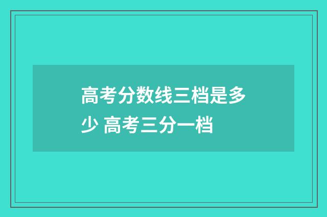 高考分数线三档是多少 高考三分一档