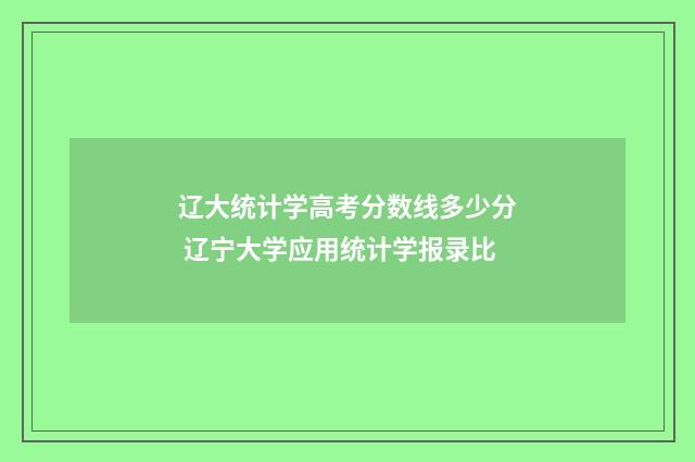 辽大统计学高考分数线多少分 辽宁大学应用统计学报录比