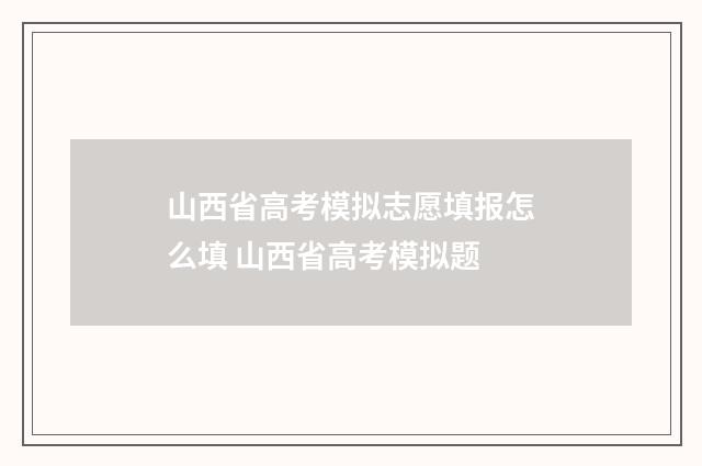 山西省高考模拟志愿填报怎么填 山西省高考模拟题