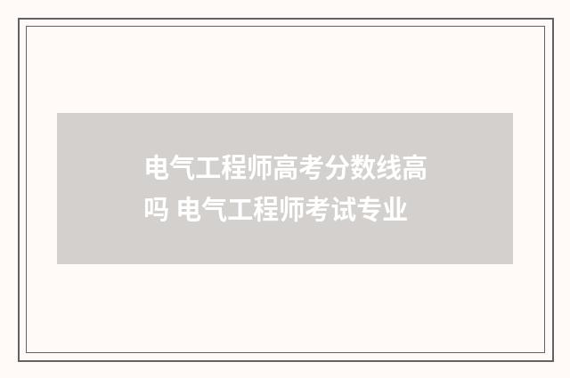 电气工程师高考分数线高吗 电气工程师考试专业