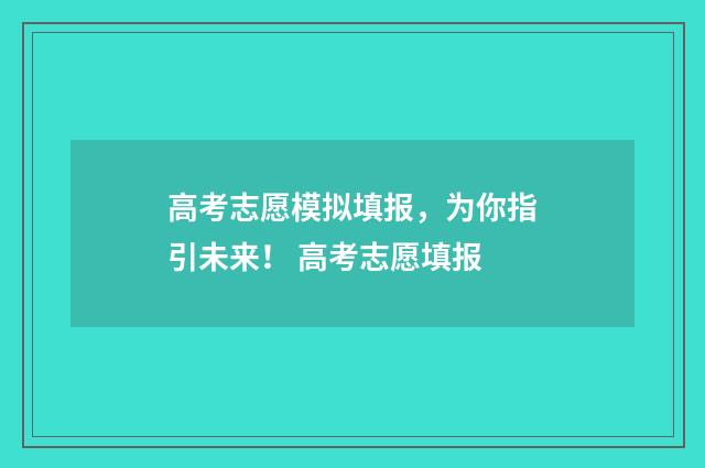 高考志愿模拟填报，为你指引未来！ 高考志愿填报