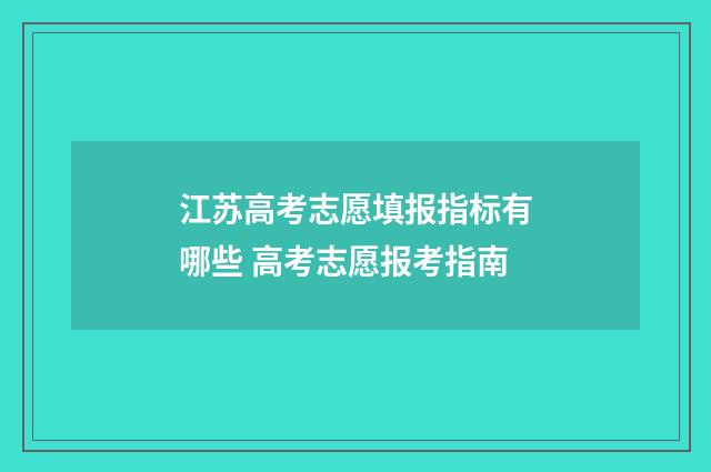 江苏高考志愿填报指标有哪些 高考志愿报考指南