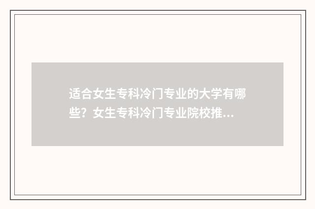 适合女生专科冷门专业的大学有哪些？女生专科冷门专业院校推荐 适合女生的专科专业,并且有发展的专业