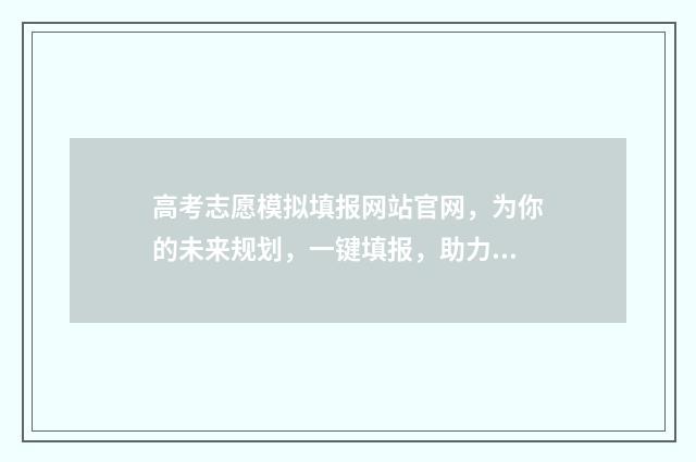 高考志愿模拟填报网站官网，为你的未来规划，一键填报，助力梦想！ 高考志愿模拟填报