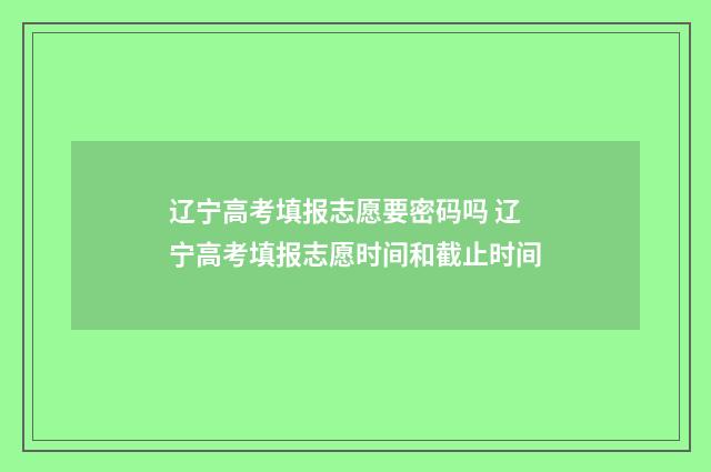 辽宁高考填报志愿要密码吗 辽宁高考填报志愿时间和截止时间