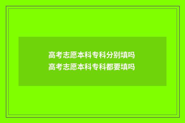 高考志愿本科专科分别填吗 高考志愿本科专科都要填吗
