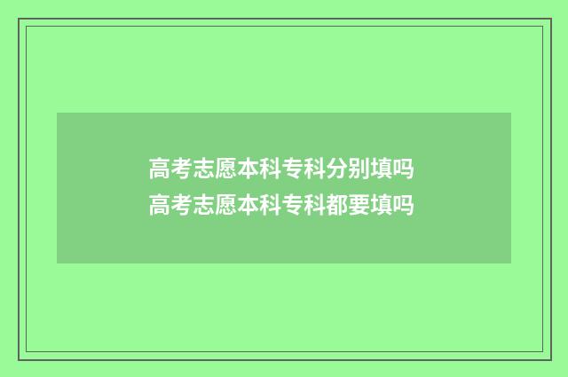 高考志愿本科专科分别填吗 高考志愿本科专科都要填吗