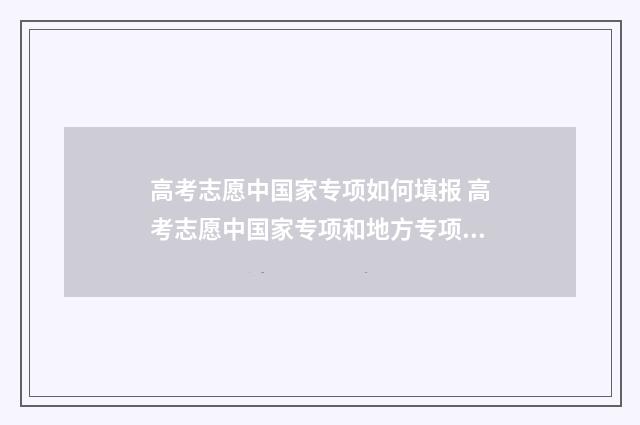 高考志愿中国家专项如何填报 高考志愿中国家专项和地方专项指什么